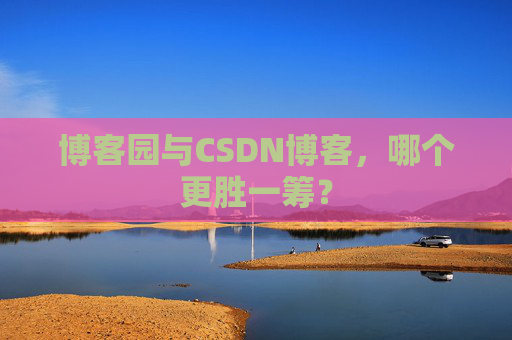 博客园与CSDN博客，哪个更胜一筹？